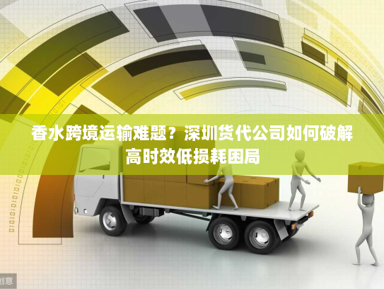 香水跨境运输难题？深圳货代公司如何破解高时效低损耗困局