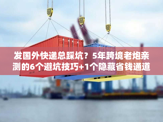 发国外快递总踩坑？5年跨境老炮亲测的6个避坑技巧+1个隐藏省钱通道