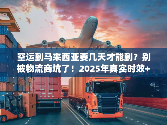 空运到马来西亚要几天才能到？别被物流商坑了！2025年真实时效+实战避坑法