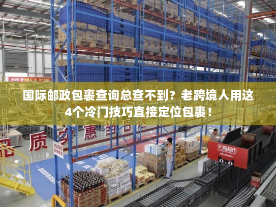 国际邮政包裹查询总查不到？老跨境人用这4个冷门技巧直接定位包裹！