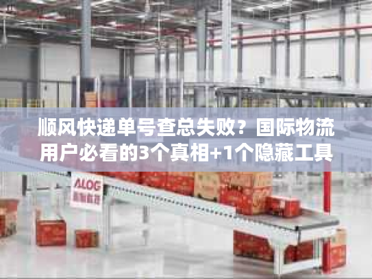 顺风快递单号查总失败？国际物流用户必看的3个真相+1个隐藏工具