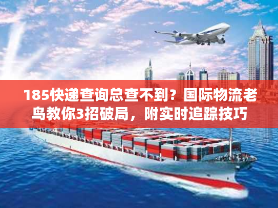 185快递查询总查不到？国际物流老鸟教你3招破局，附实时追踪技巧