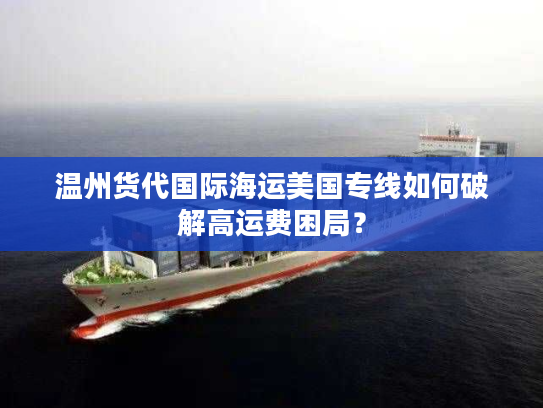 温州货代国际海运美国专线如何破解高运费困局? 温州货代国际海运美国专线如何破解高运费困局?