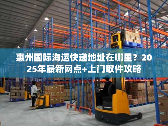 惠州国际海运快递地址在哪里？2025年最新网点+上门取件攻略
