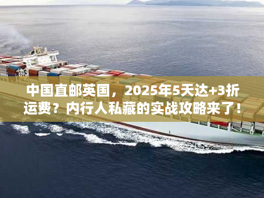 中国直邮英国,2025年5天达+3折运费?内行人私藏的实战攻略来了! 中国直邮英国,2025年5天达+3折运费?内行人私藏的实战攻略来了!
