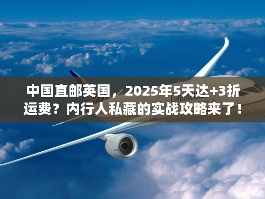 中国直邮英国，2025年5天达+3折运费？内行人私藏的实战攻略来了！