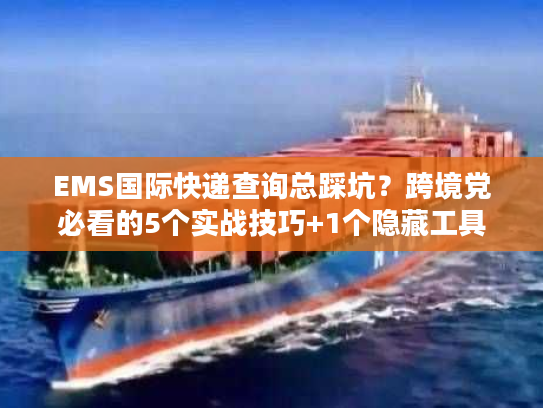 EMS国际快递查询总踩坑?跨境党必看的5个实战技巧+1个隐藏工具 EMS国际快递查询总踩坑?跨境党必看的5个实战技巧+1个隐藏工具