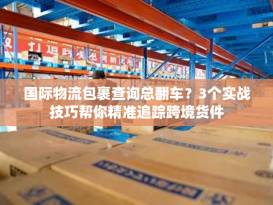 国际物流包裹查询总翻车？3个实战技巧帮你精准追踪跨境货件