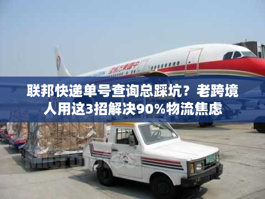 联邦快递单号查询总踩坑？老跨境人用这3招解决90%物流焦虑