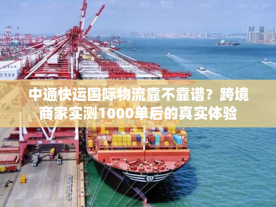 中通快运国际物流靠不靠谱？跨境商家实测1000单后的真实体验