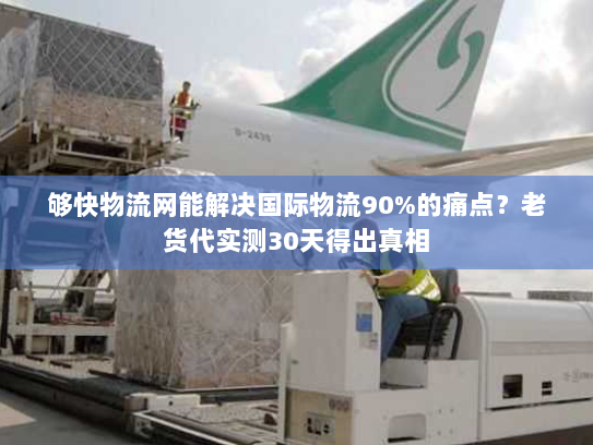 够快物流网能解决国际物流90%的痛点？老货代实测30天得出真相