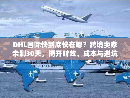 DHL国际快到底快在哪？跨境卖家亲测30天，揭开时效、成本与避坑的真实门道