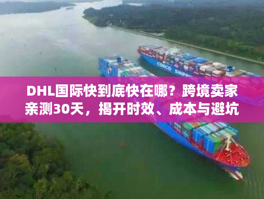 DHL国际快到底快在哪?跨境卖家亲测30天,揭开时效、成本与避坑的真实门道 DHL国际快到底快在哪?跨境卖家亲测30天,揭开时效、成本与避坑的真实门道