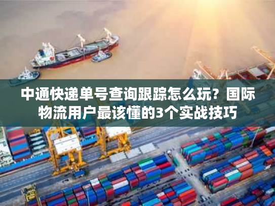 中通快递单号查询跟踪怎么玩？国际物流用户最该懂的3个实战技巧