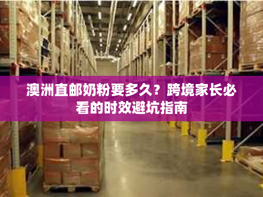 澳洲直邮奶粉要多久？跨境家长必看的时效避坑指南