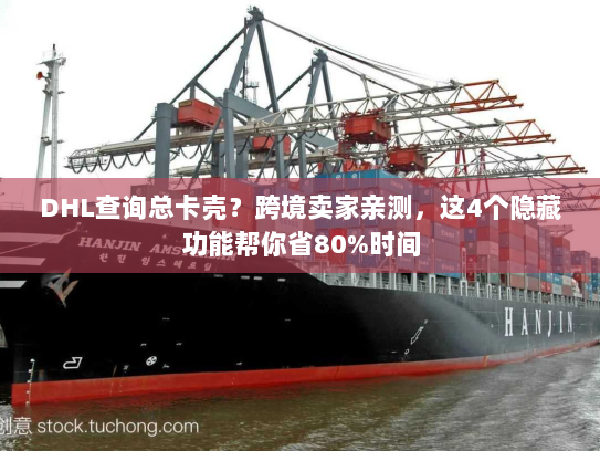 DHL查询总卡壳？跨境卖家亲测，这4个隐藏功能帮你省80%时间
