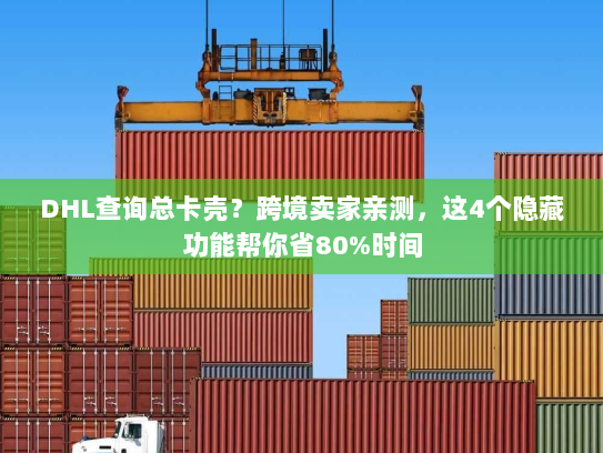 DHL查询总卡壳？跨境卖家亲测，这4个隐藏功能帮你省80%时间