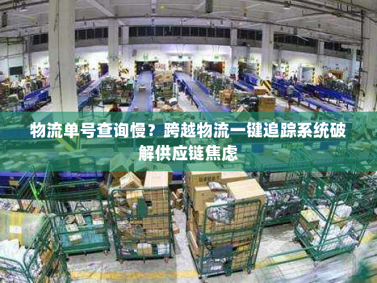 物流单号查询慢？跨越物流一键追踪系统破解供应链焦虑