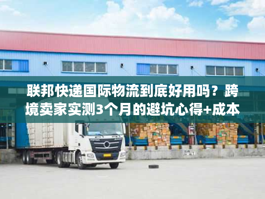联邦快递国际物流到底好用吗?跨境卖家实测3个月的避坑心得+成本优化技巧 联邦快递国际物流到底好用吗?跨境卖家实测3个月的避坑心得+成本优化技巧