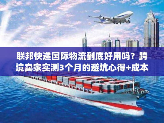 联邦快递国际物流到底好用吗?跨境卖家实测3个月的避坑心得+成本优化技巧 联邦快递国际物流到底好用吗?跨境卖家实测3个月的避坑心得+成本优化技巧
