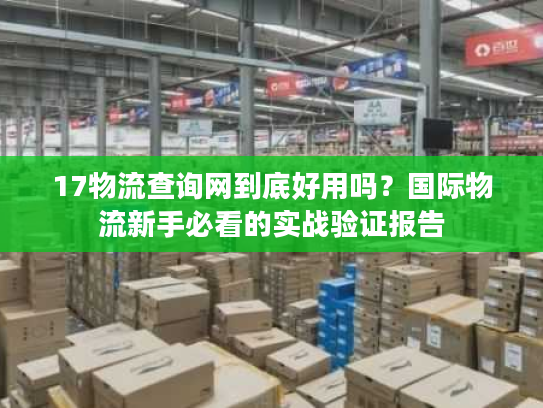 17物流查询网到底好用吗？国际物流新手必看的实战验证报告