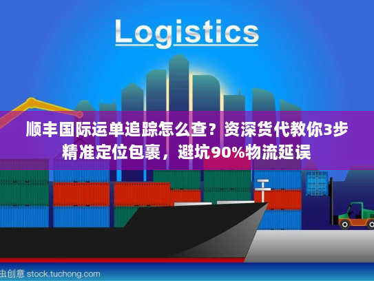 顺丰国际运单追踪怎么查？资深货代教你3步精准定位包裹，避坑90%物流延误