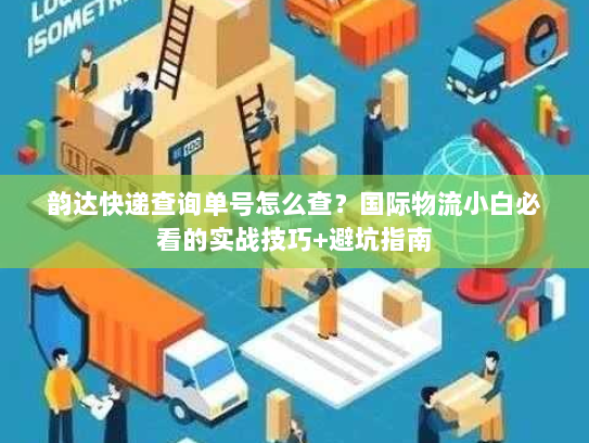 韵达快递查询单号怎么查？国际物流小白必看的实战技巧+避坑指南