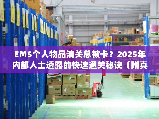EMS个人物品清关总被卡？2025年内部人士透露的快速通关秘诀（附真实案例）