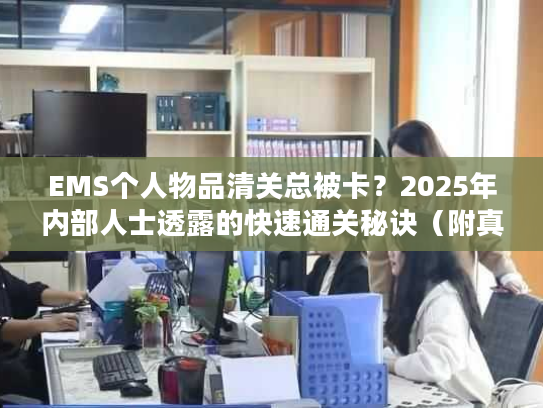 EMS个人物品清关总被卡？2025年内部人士透露的快速通关秘诀（附真实案例）