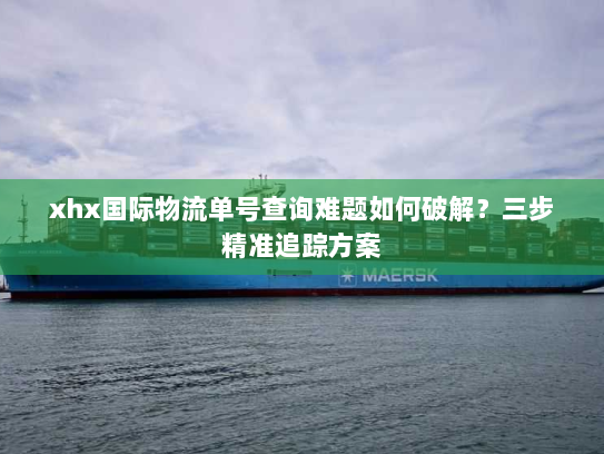 xhx国际物流单号查询难题如何破解?三步精准追踪方案 xhx国际物流单号查询难题如何破解?三步精准追踪方案