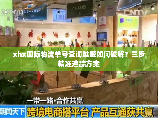 xhx国际物流单号查询难题如何破解?三步精准追踪方案 xhx国际物流单号查询难题如何破解?三步精准追踪方案