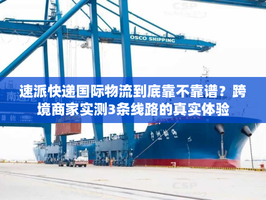 速派快递国际物流到底靠不靠谱？跨境商家实测3条线路的真实体验