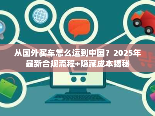 从国外买车怎么运到中国？2025年最新合规流程+隐藏成本揭秘
