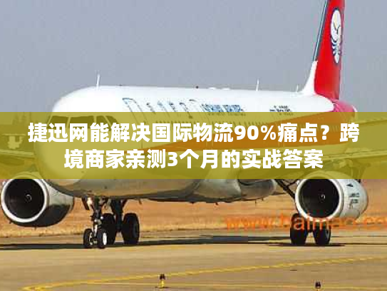 捷迅网能解决国际物流90%痛点?跨境商家亲测3个月的实战答案 捷迅网能解决国际物流90%痛点?跨境商家亲测3个月的实战答案