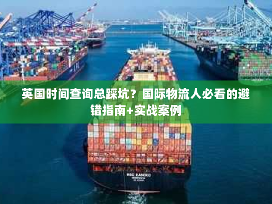 英国时间查询总踩坑？国际物流人必看的避错指南+实战案例