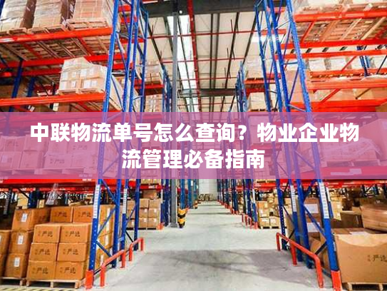 中联物流单号怎么查询？物业企业物流管理必备指南