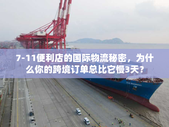 7-11便利店的国际物流秘密，为什么你的跨境订单总比它慢3天？