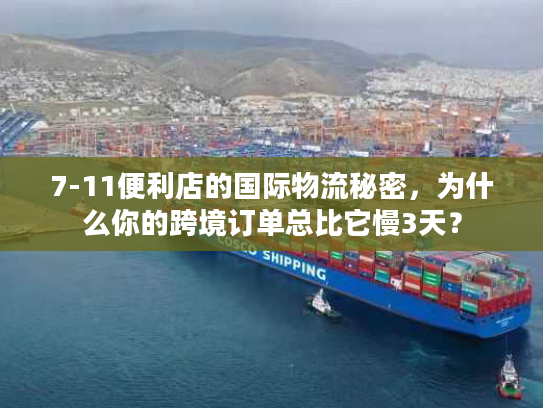 7-11便利店的国际物流秘密，为什么你的跨境订单总比它慢3天？