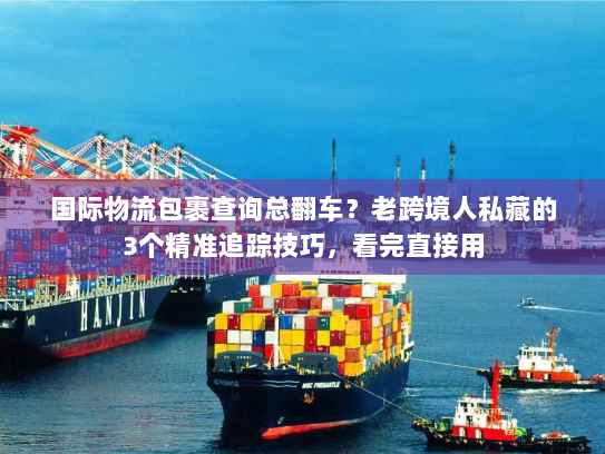 国际物流包裹查询总翻车？老跨境人私藏的3个精准追踪技巧，看完直接用