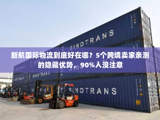 新航国际物流到底好在哪？5个跨境卖家亲测的隐藏优势，90%人没注意