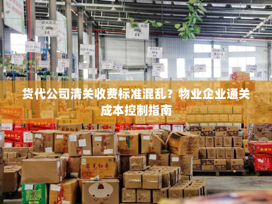 货代公司清关收费标准混乱？物业企业通关成本控制指南