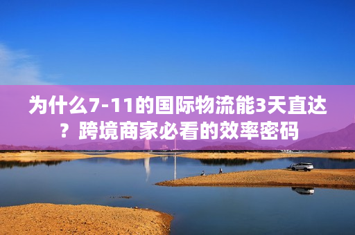 为什么7-11的国际物流能3天直达？跨境商家必看的效率密码