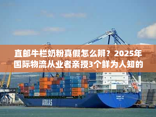 直邮牛栏奶粉真假怎么辨？2025年国际物流从业者亲授3个鲜为人知的鉴别技巧