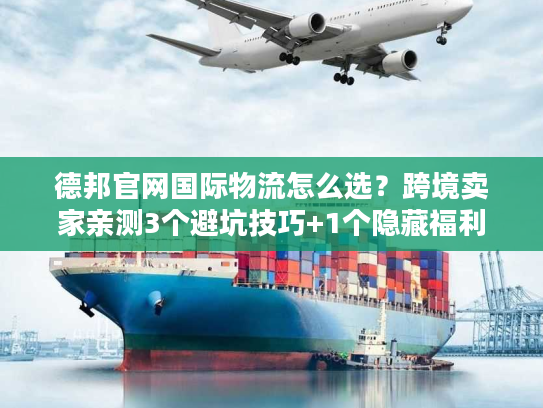 德邦官网国际物流怎么选？跨境卖家亲测3个避坑技巧+1个隐藏福利