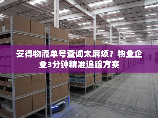 安得物流单号查询太麻烦？物业企业3分钟精准追踪方案
