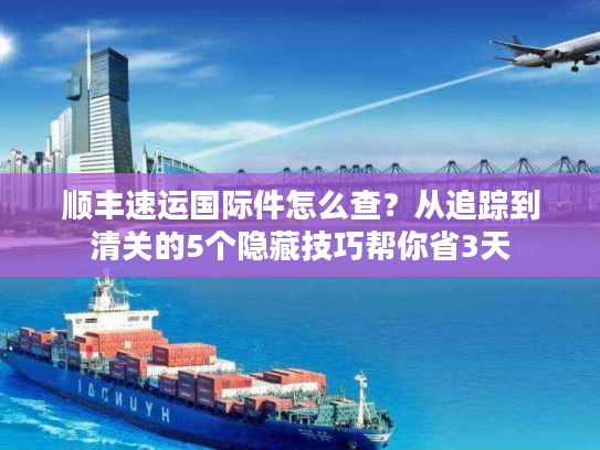 顺丰速运国际件怎么查?从追踪到清关的5个隐藏技巧帮你省3天 顺丰速运国际件怎么查?从追踪到清关的5个隐藏技巧帮你省3天