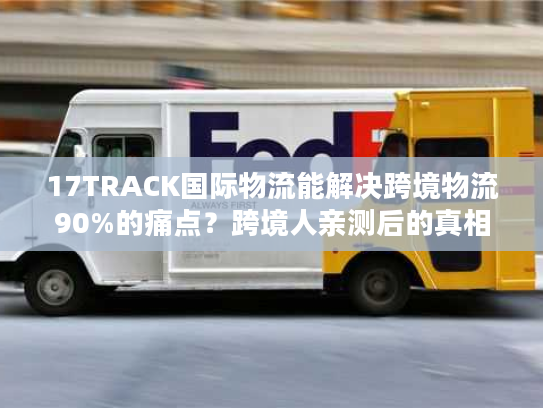17TRACK国际物流能解决跨境物流90%的痛点？跨境人亲测后的真相