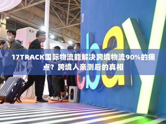 17TRACK国际物流能解决跨境物流90%的痛点？跨境人亲测后的真相