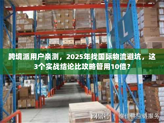 跨境派用户亲测，2025年找国际物流避坑，这3个实战结论比攻略管用10倍？