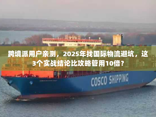 跨境派用户亲测，2025年找国际物流避坑，这3个实战结论比攻略管用10倍？